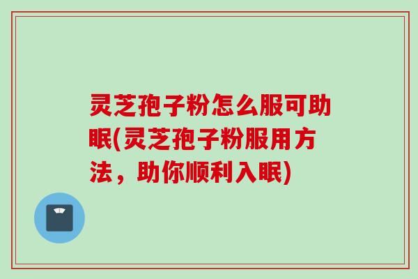 灵芝孢子粉怎么服可助眠(灵芝孢子粉服用方法，助你顺利入眠)