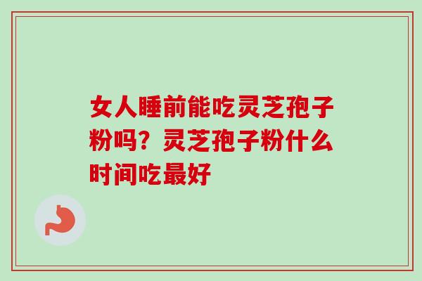 女人睡前能吃灵芝孢子粉吗？灵芝孢子粉什么时间吃最好