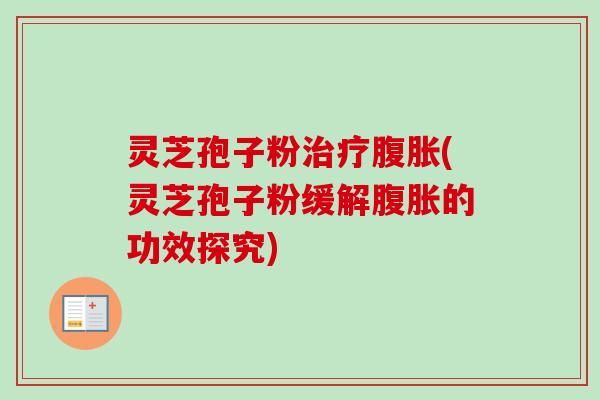 灵芝孢子粉治疗腹胀(灵芝孢子粉缓解腹胀的功效探究)