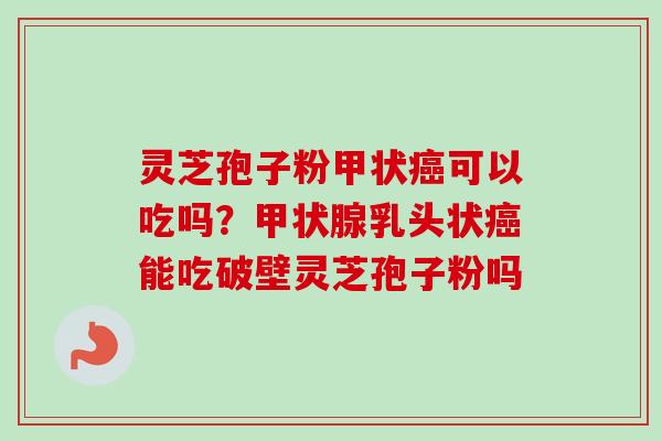 灵芝孢子粉甲状可以吃吗?乳头状能吃破壁灵芝孢子粉吗 灵芝孢子粉甲状可以吃吗?乳头状能吃破壁灵芝孢子粉吗