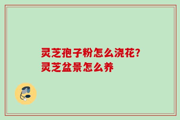 灵芝孢子粉怎么浇花？灵芝盆景怎么养
