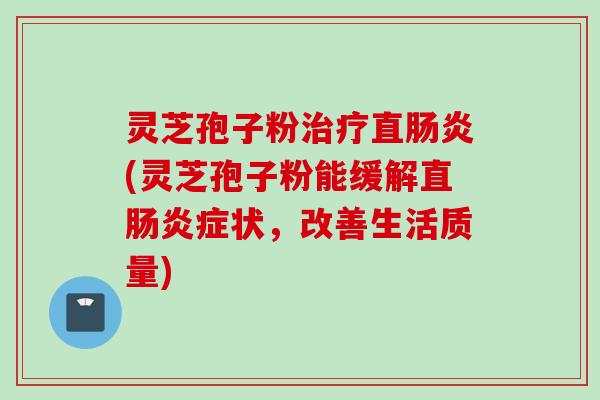 灵芝孢子粉治疗直肠炎(灵芝孢子粉能缓解直肠炎症状，改善生活质量)
