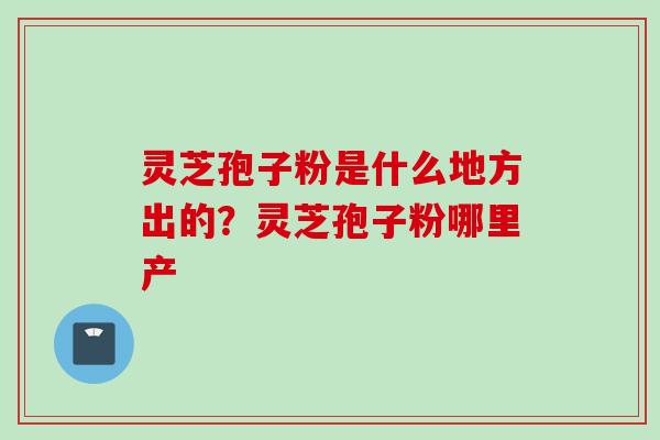 灵芝孢子粉是什么地方出的？灵芝孢子粉哪里产