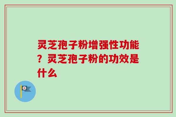 灵芝孢子粉增强性功能？灵芝孢子粉的功效是什么
