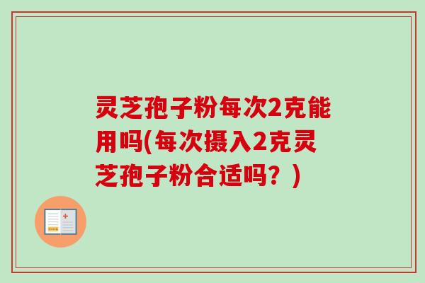 灵芝孢子粉每次2克能用吗(每次摄入2克灵芝孢子粉合适吗？)