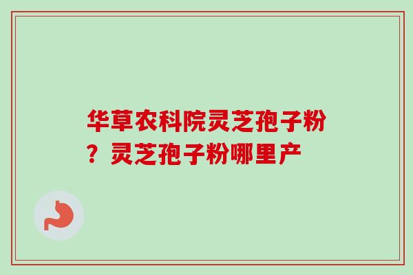 华草农科院灵芝孢子粉？灵芝孢子粉哪里产