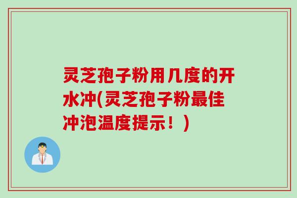 灵芝孢子粉用几度的开水冲(灵芝孢子粉最佳冲泡温度提示！)