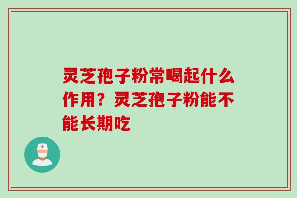 灵芝孢子粉常喝起什么作用？灵芝孢子粉能不能长期吃
