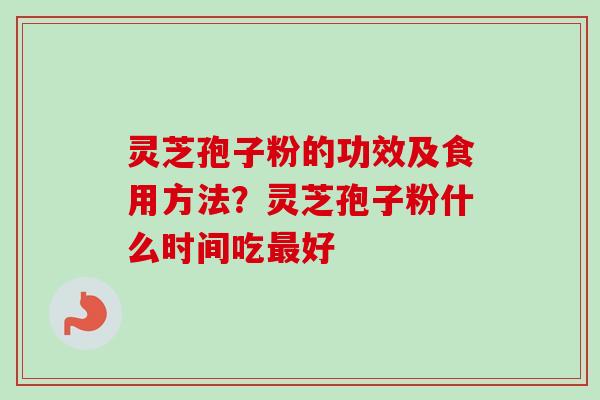 灵芝孢子粉的功效及食用方法？灵芝孢子粉什么时间吃最好