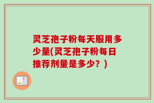 灵芝孢子粉每天服用多少量(灵芝孢子粉每日推荐剂量是多少？)