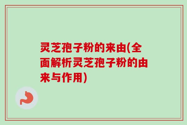 灵芝孢子粉的来由(全面解析灵芝孢子粉的由来与作用)