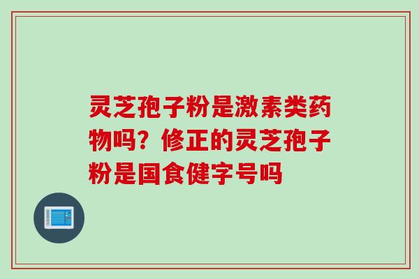 灵芝孢子粉是激素类药物吗？修正的灵芝孢子粉是国食健字号吗