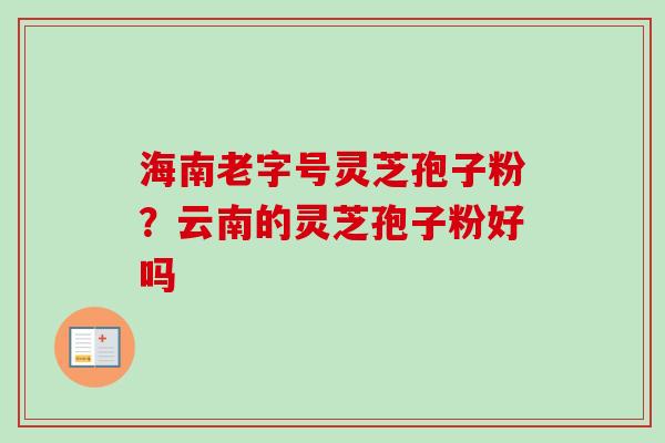 海南老字号灵芝孢子粉？云南的灵芝孢子粉好吗