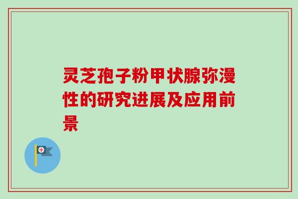 灵芝孢子粉甲状腺弥漫性的研究进展及应用前景