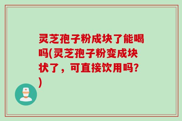 灵芝孢子粉成块了能喝吗(灵芝孢子粉变成块状了，可直接饮用吗？)