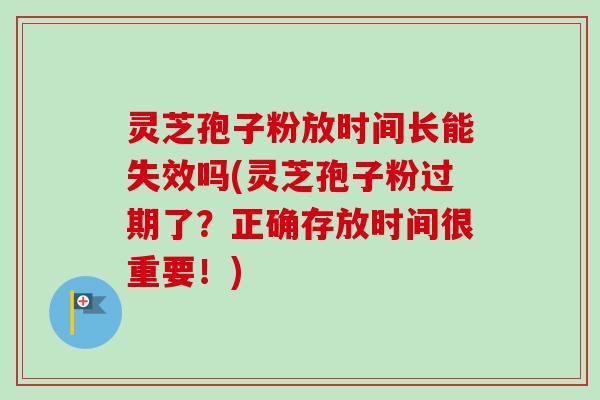 灵芝孢子粉放时间长能失效吗(灵芝孢子粉过期了？正确存放时间很重要！)