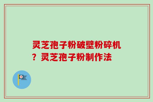 灵芝孢子粉破壁粉碎机？灵芝孢子粉制作法