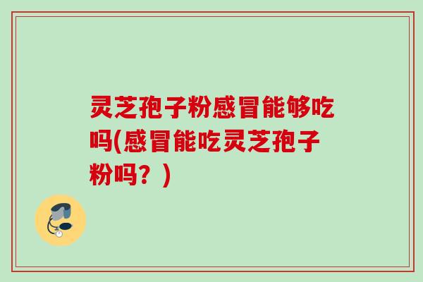 灵芝孢子粉感冒能够吃吗(感冒能吃灵芝孢子粉吗？)