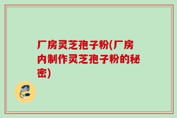 厂房灵芝孢子粉(厂房内制作灵芝孢子粉的秘密)