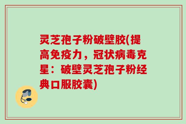 灵芝孢子粉破壁胶(提高免疫力，冠状病毒克星：破壁灵芝孢子粉经典口服胶囊)