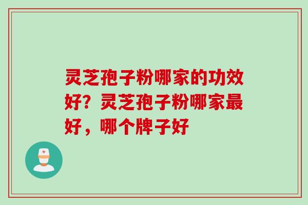 灵芝孢子粉哪家的功效好？灵芝孢子粉哪家最好，哪个牌子好