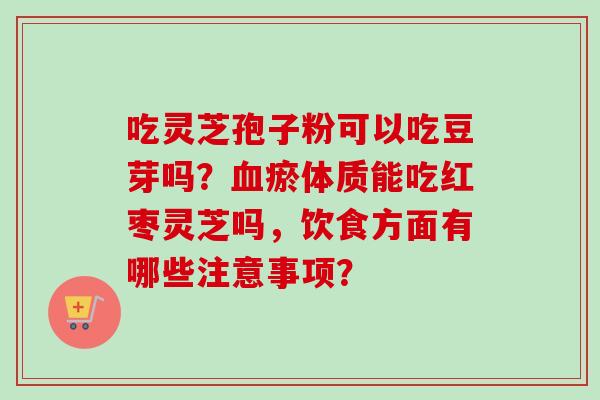 吃灵芝孢子粉可以吃豆芽吗？血瘀体质能吃红枣灵芝吗，饮食方面有哪些注意事项？