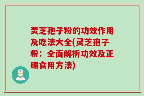 灵芝孢子粉的功效作用及吃法大全(灵芝孢子粉：全面解析功效及正确食用方法)