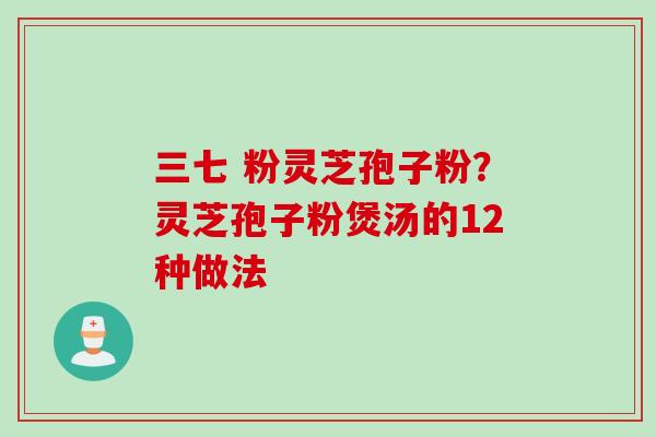三七 粉灵芝孢子粉？灵芝孢子粉煲汤的12种做法