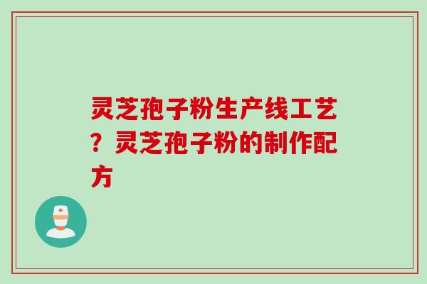 灵芝孢子粉生产线工艺?灵芝孢子粉的制作配方 灵芝孢子粉生产线工艺?灵芝孢子粉的制作配方