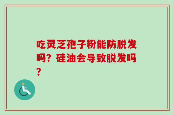 吃灵芝孢子粉能防脱发吗？硅油会导致脱发吗？