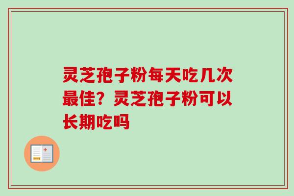 灵芝孢子粉每天吃几次最佳？灵芝孢子粉可以长期吃吗