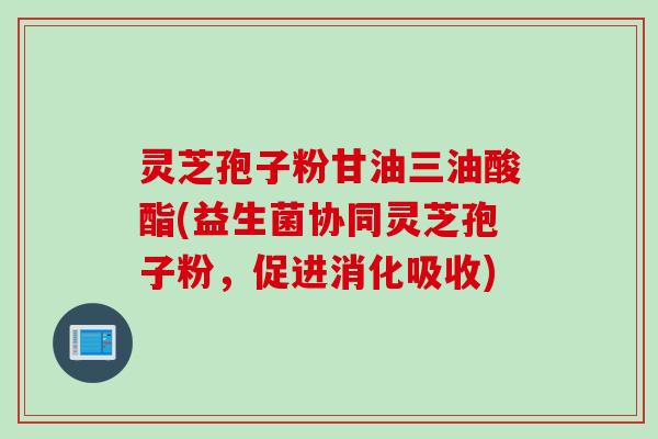 灵芝孢子粉甘油三油酸酯(益生菌协同灵芝孢子粉，促进消化吸收)