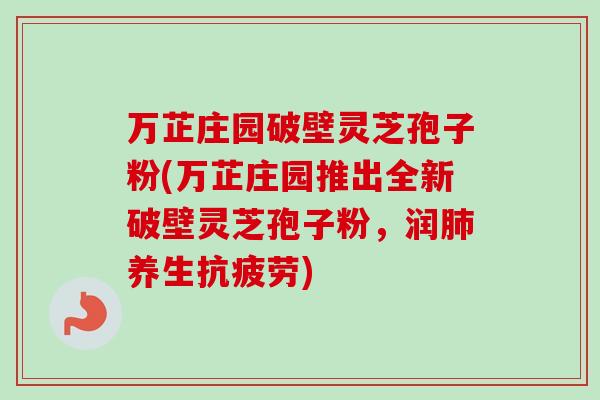 万芷庄园破壁灵芝孢子粉(万芷庄园推出全新破壁灵芝孢子粉，润肺养生抗疲劳)