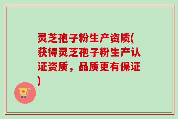 灵芝孢子粉生产资质(获得灵芝孢子粉生产认证资质，品质更有保证)