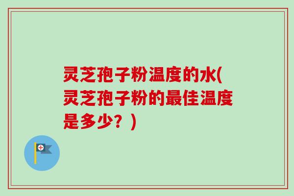 灵芝孢子粉温度的水(灵芝孢子粉的最佳温度是多少？)