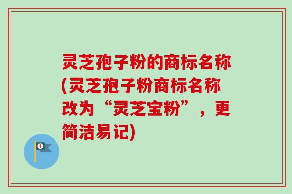 灵芝孢子粉的商标名称(灵芝孢子粉商标名称改为“灵芝宝粉”，更简洁易记)