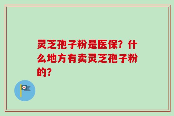 灵芝孢子粉是医保？什么地方有卖灵芝孢子粉的？