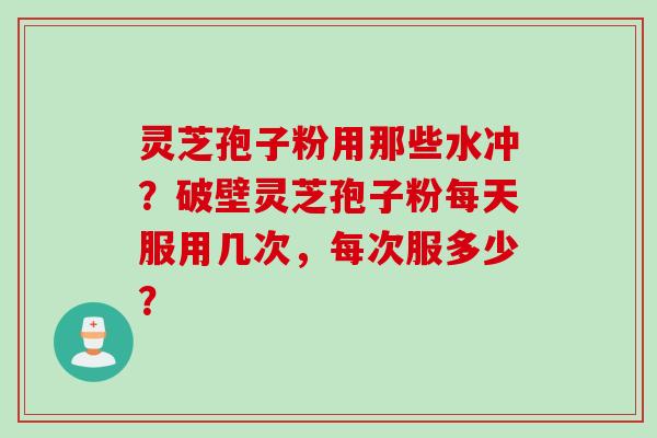 灵芝孢子粉用那些水冲？破壁灵芝孢子粉每天服用几次，每次服多少？