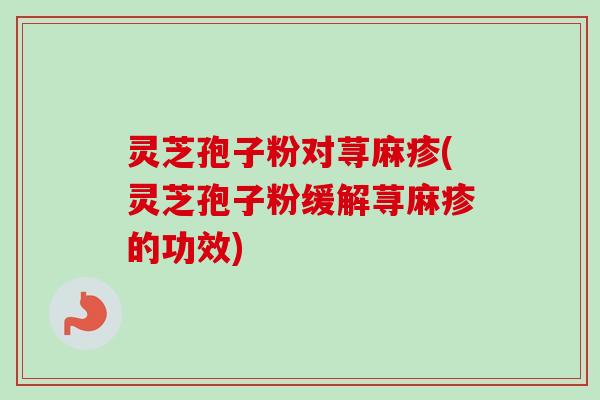 灵芝孢子粉对荨麻疹(灵芝孢子粉缓解荨麻疹的功效)