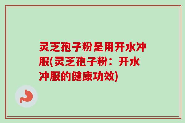 灵芝孢子粉是用开水冲服(灵芝孢子粉：开水冲服的健康功效)