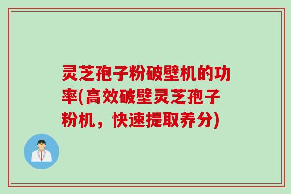 灵芝孢子粉破壁机的功率(高效破壁灵芝孢子粉机，快速提取养分)