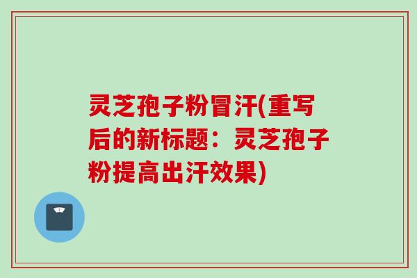 灵芝孢子粉冒汗(重写后的新标题：灵芝孢子粉提高出汗效果)