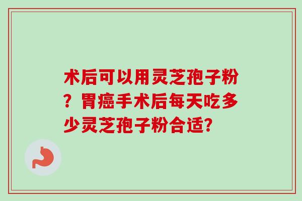 术后可以用灵芝孢子粉？胃癌手术后每天吃多少灵芝孢子粉合适？