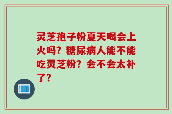 灵芝孢子粉夏天喝会上火吗？糖尿病人能不能吃灵芝粉？会不会太补了？