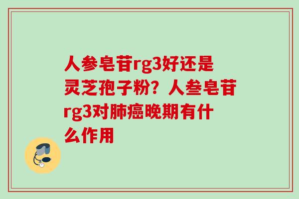 人参皂苷rg3好还是灵芝孢子粉？人叁皂苷rg3对肺癌晚期有什么作用