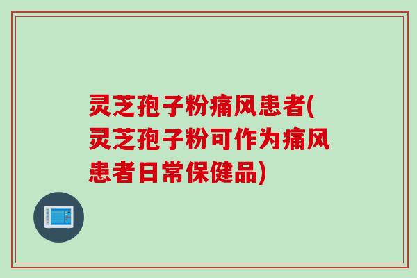 灵芝孢子粉痛风患者(灵芝孢子粉可作为痛风患者日常保健品)
