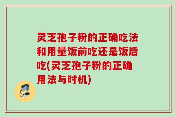 灵芝孢子粉的正确吃法和用量饭前吃还是饭后吃(灵芝孢子粉的正确用法与时机)