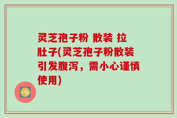 灵芝孢子粉 散装 拉肚子(灵芝孢子粉散装引发腹泻，需小心谨慎使用)