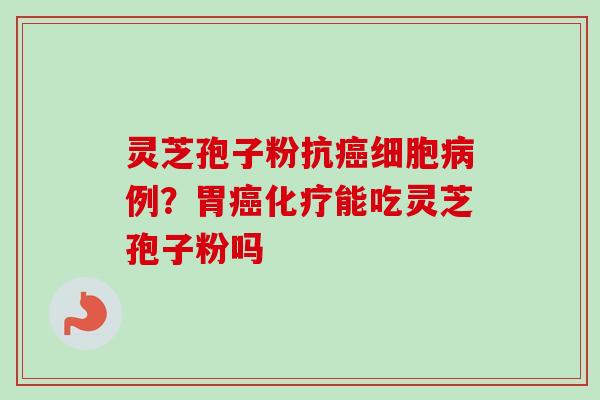 灵芝孢子粉抗癌细胞病例？胃癌化疗能吃灵芝孢子粉吗