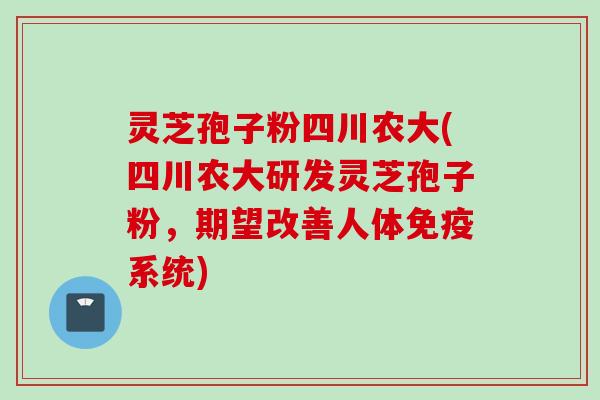 灵芝孢子粉四川农大(四川农大研发灵芝孢子粉，期望改善人体免疫系统)